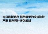 当日最新消息 福州哪里的疫情比较严重 福州预计多久解封