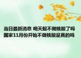 当日最新消息 明天起不做核酸了吗 国家11月份开始不做核酸是真的吗