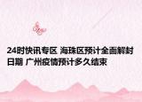 24时快讯专区 海珠区预计全面解封日期 广州疫情预计多久结束