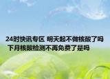 24时快讯专区 明天起不做核酸了吗 下月核酸检测不再免费了是吗