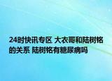 24时快讯专区 大衣哥和陆树铭的关系 陆树铭有糖尿病吗
