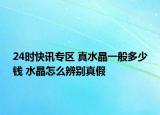 24时快讯专区 真水晶一般多少钱 水晶怎么辨别真假