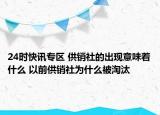 24时快讯专区 供销社的出现意味着什么 以前供销社为什么被淘汰