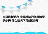 当日最新消息 中风险降为低风险要多少天 什么情况下只封控7天