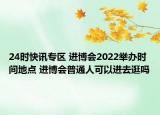 24时快讯专区 进博会2022举办时间地点 进博会普通人可以进去逛吗