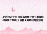 24时快讯专区 呼和浩特预计什么时候解封恢复正常出行 疫情全面解封时间预测