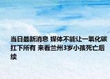 当日最新消息 媒体不能让一氧化碳扛下所有 来看兰州3岁小孩死亡后续