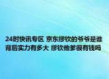 24时快讯专区 京东缪钦的爷爷是谁背后实力有多大 缪钦他爹很有钱吗