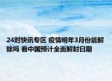 24时快讯专区 疫情明年3月份能解除吗 看中国预计全面解封日期