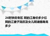 24时快讯专区 阿的江身价多少亿 阿的江妻子简历及女儿阿迪娜身高多少
