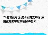 24时快讯专区 男子殴打女邻居 原因竟是女邻居刷视频声音大