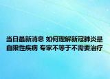 当日最新消息 如何理解新冠肺炎是自限性疾病 专家不等于不需要治疗