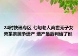 24时快讯专区 七旬老人离世无子女旁系亲属争遗产 遗产最后判给了谁