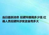 当日最新消息 屈健玲挪用多少钱 红通人员屈健玲涉案资金有多大