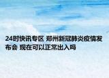 24时快讯专区 郑州新冠肺炎疫情发布会 现在可以正常出入吗