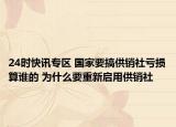 24时快讯专区 国家要搞供销社亏损算谁的 为什么要重新启用供销社