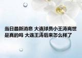 当日最新消息 大连球员小王涛离世是真的吗 大连王涛后来怎么样了