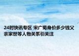 24时快讯专区 宋广菊身价多少钱父亲家世等人物关系引关注