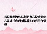 当日最新消息 陆树铭有几段婚姻女儿是谁 参加陆树铭葬礼的明星有哪些