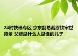 24时快讯专区 京东副总裁缪钦家世背景 父辈是什么人是谁的儿子