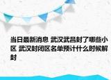 当日最新消息 武汉武昌封了哪些小区 武汉封闭区名单预计什么时候解封