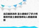 当日最新消息 富士康确诊了多少例 看郑州富士康疫情感染人数最新通报