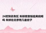 24时快讯专区 朱婷愿意嫁给黄晓明吗 朱婷在北京有几套房子