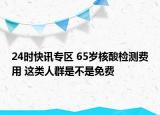 24时快讯专区 65岁核酸检测费用 这类人群是不是免费