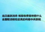 当日最新消息 核酸收费意味着什么 全国取消核检是真的吗看中央新规
