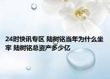 24时快讯专区 陆树铭当年为什么坐牢 陆树铭总资产多少亿