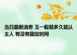 当日最新消息 玉一般戴多久就认主人 有没有固定时间