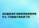 当日最新消息 核酸检测收费意味着什么 下月核酸不再免费了吗