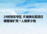 24时快讯专区 天润煤化集团在哪里煤矿死一人赔多少钱