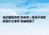 当日最新消息 恒易贷一直显示待放款是什么意思 是被拒绝了