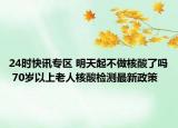 24时快讯专区 明天起不做核酸了吗 70岁以上老人核酸检测最新政策
