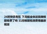 24时快讯专区 下月起全体居民做核酸收费了吗 11月核酸检测费用最新规定