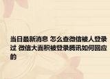 当日最新消息 怎么查微信被人登录过 微信大面积被登录腾讯如何回应的
