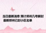 当日最新消息 预计郑州几号解封 最新郑州已封小区名单