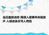 当日最新消息 网课入侵事件央视发声 入侵者表示骂人有钱