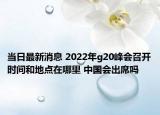 当日最新消息 2022年g20峰会召开时间和地点在哪里 中国会出席吗