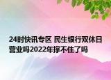 24时快讯专区 民生银行双休日营业吗2022年撑不住了吗