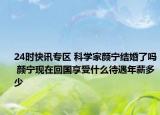 24时快讯专区 科学家颜宁结婚了吗 颜宁现在回国享受什么待遇年薪多少