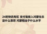 24时快讯专区 支付宝接入鸿蒙生态是什么意思 鸿蒙相当于什么水平