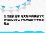 当日最新消息 明天起不做核酸了吗 做核酸70岁以上免费吗看中央最新规定