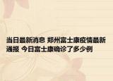 当日最新消息 郑州富士康疫情最新通报 今日富士康确诊了多少例