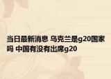 当日最新消息 乌克兰是g20国家吗 中国有没有出席g20
