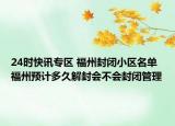 24时快讯专区 福州封闭小区名单 福州预计多久解封会不会封闭管理