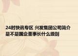 24时快讯专区 兴发集团公司简介 是不是国企董事长什么级别