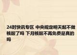 24时快讯专区 中央规定明天起不做核酸了吗 下月核酸不再免费是真的吗