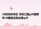 24时快讯专区 乌克兰是g20国家吗 中国有没有出席g20